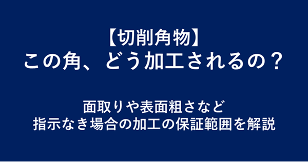 【切削角物】この角、どう加工されるの？面取りや表面粗さなど、指示なき場合の加工の保証範囲を解説－（Tips）